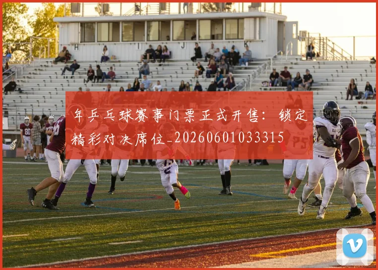 年乒乓球赛事门票正式开售：锁定精彩对决席位_20260601033315