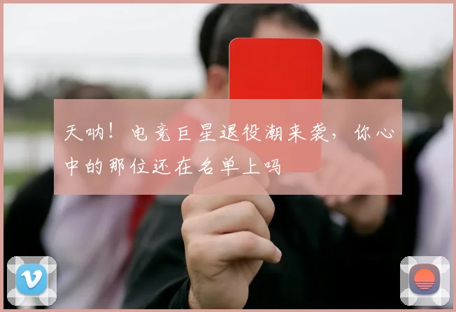 天呐!电竞巨星退役潮来袭,你心中的那位还在名单上吗